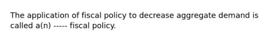 The application of fiscal policy to decrease aggregate demand is called a(n) ----- fiscal policy.