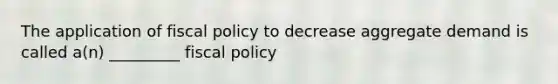 The application of fiscal policy to decrease aggregate demand is called a(n) _________ fiscal policy