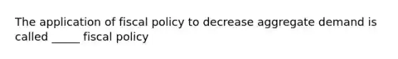 The application of fiscal policy to decrease aggregate demand is called _____ fiscal policy