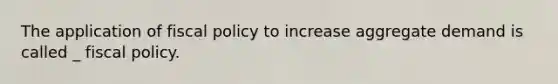 The application of fiscal policy to increase aggregate demand is called _ fiscal policy.