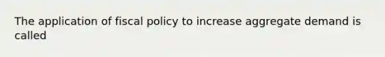 The application of fiscal policy to increase aggregate demand is called