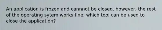 An application is frozen and cannnot be closed. however, the rest of the operating sytem works fine. which tool can be used to close the application?