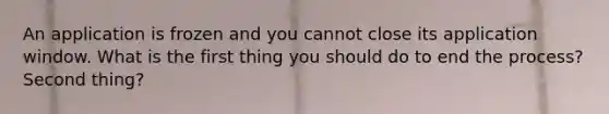 An application is frozen and you cannot close its application window. What is the first thing you should do to end the process? Second thing?