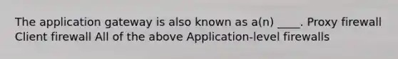 The application gateway is also known as a(n) ____. Proxy firewall Client firewall All of the above Application-level firewalls