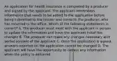 An application for health insurance is completed by a producer and signed by the applicant. The applicant remembers information that needs to be added to the application before being submitted to the insurer and contacts the producer, who has returned to the office. Which of the following statements is correct? A. The producer must meet with the applicant in person to update the information and have the applicant initial the changes B. The producer can make any changes necessary with verbal consent of the applicant C. Once the application is signed, answers reported on the application cannot be changed D. The applicant will have the opportunity to correct any information when the policy is delivered