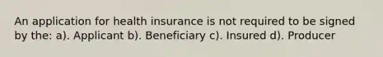 An application for health insurance is not required to be signed by the: a). Applicant b). Beneficiary c). Insured d). Producer