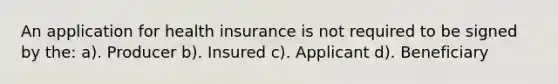 An application for health insurance is not required to be signed by the: a). Producer b). Insured c). Applicant d). Beneficiary