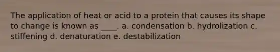 ​The application of heat or acid to a protein that causes its shape to change is known as ____. a. ​condensation b. ​hydrolization c. ​stiffening d. denaturation​ e. destabilization