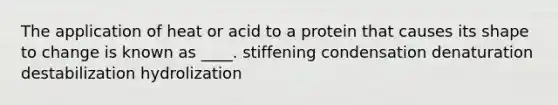 The application of heat or acid to a protein that causes its shape to change is known as ____. ​stiffening ​condensation denaturation​ ​destabilization ​hydrolization