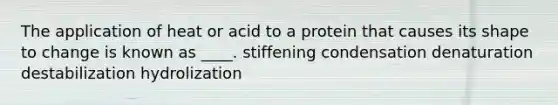 The application of heat or acid to a protein that causes its shape to change is known as ____. stiffening condensation denaturation destabilization hydrolization