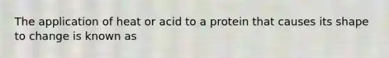 The application of heat or acid to a protein that causes its shape to change is known as