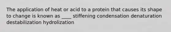 The application of heat or acid to a protein that causes its shape to change is known as ____ stiffening condensation denaturation destabilization hydrolization