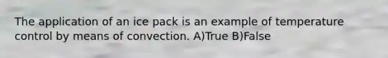 The application of an ice pack is an example of temperature control by means of convection. A)True B)False