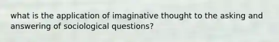 what is the application of imaginative thought to the asking and answering of sociological questions?