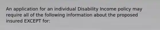 An application for an individual Disability Income policy may require all of the following information about the proposed insured EXCEPT for: