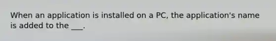 When an application is installed on a PC, the application's name is added to the ___.