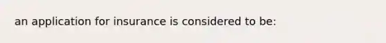 an application for insurance is considered to be: