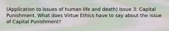 (Application to issues of human life and death) Issue 3: Capital Punishment. What does Virtue Ethics have to say about the issue of Capital Punishment?