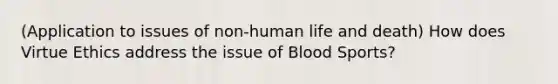 (Application to issues of non-human life and death) How does Virtue Ethics address the issue of Blood Sports?