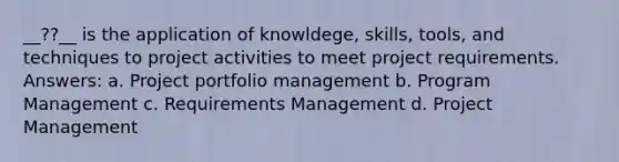 __??__ is the application of knowldege, skills, tools, and techniques to project activities to meet project requirements. Answers: a. Project portfolio management b. Program Management c. Requirements Management d. Project Management