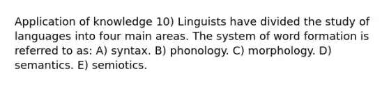 Application of knowledge 10) Linguists have divided the study of languages into four main areas. The system of word formation is referred to as: A) syntax. B) phonology. C) morphology. D) semantics. E) semiotics.