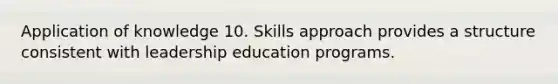 Application of knowledge 10. Skills approach provides a structure consistent with leadership education programs.