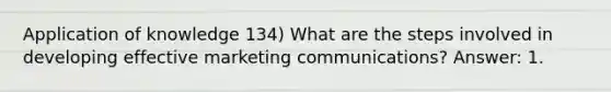 Application of knowledge 134) What are the steps involved in developing effective marketing communications? Answer: 1.