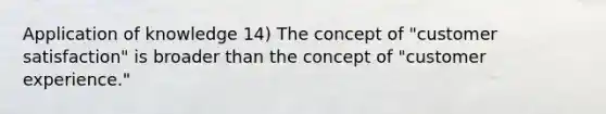 Application of knowledge 14) The concept of "customer satisfaction" is broader than the concept of "customer experience."