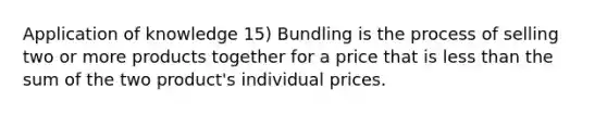 Application of knowledge 15) Bundling is the process of selling two or more products together for a price that is less than the sum of the two product's individual prices.