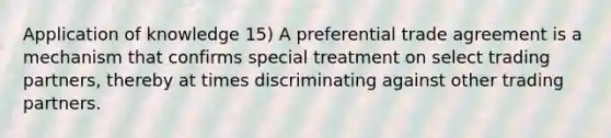 Application of knowledge 15) A preferential trade agreement is a mechanism that confirms special treatment on select trading partners, thereby at times discriminating against other trading partners.