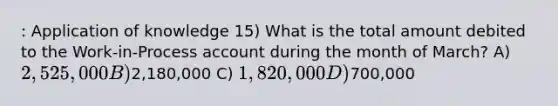 : Application of knowledge 15) What is the total amount debited to the Work-in-Process account during the month of March? A) 2,525,000 B)2,180,000 C) 1,820,000 D)700,000