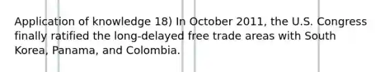 Application of knowledge 18) In October 2011, the U.S. Congress finally ratified the long-delayed free trade areas with South Korea, Panama, and Colombia.