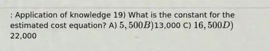 : Application of knowledge 19) What is the constant for the estimated cost equation? A) 5,500 B)13,000 C) 16,500 D)22,000