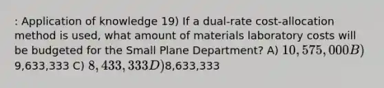 : Application of knowledge 19) If a dual-rate cost-allocation method is used, what amount of materials laboratory costs will be budgeted for the Small Plane Department? A) 10,575,000 B)9,633,333 C) 8,433,333 D)8,633,333