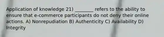 Application of knowledge 21) ________ refers to the ability to ensure that e-commerce participants do not deny their online actions. A) Nonrepudiation B) Authenticity C) Availability D) Integrity