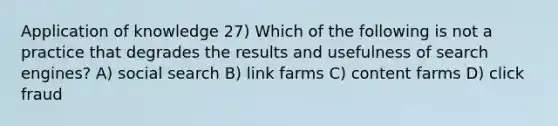 Application of knowledge 27) Which of the following is not a practice that degrades the results and usefulness of search engines? A) social search B) link farms C) content farms D) click fraud