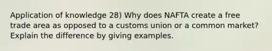 Application of knowledge 28) Why does NAFTA create a free trade area as opposed to a customs union or a common market? Explain the difference by giving examples.