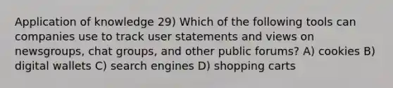 Application of knowledge 29) Which of the following tools can companies use to track user statements and views on newsgroups, chat groups, and other public forums? A) cookies B) digital wallets C) search engines D) shopping carts