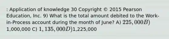 : Application of knowledge 30 Copyright © 2015 Pearson Education, Inc. 9) What is the total amount debited to the Work-in-Process account during the month of June? A) 225,000 B)1,000,000 C) 1,135,000 D)1,225,000