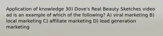 Application of knowledge 30) Dove's Real Beauty Sketches video ad is an example of which of the following? A) viral marketing B) local marketing C) affiliate marketing D) lead generation marketing