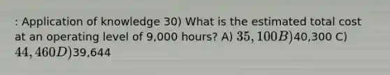 : Application of knowledge 30) What is the estimated total cost at an operating level of 9,000 hours? A) 35,100 B)40,300 C) 44,460 D)39,644