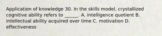 Application of knowledge 30. In the skills model, crystallized cognitive ability refers to ______. A. intelligence quotient B. intellectual ability acquired over time C. motivation D. effectiveness