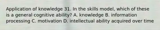 Application of knowledge 31. In the skills model, which of these is a general cognitive ability? A. knowledge B. information processing C. motivation D. intellectual ability acquired over time