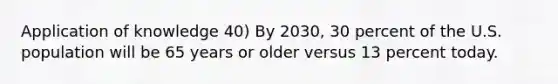 Application of knowledge 40) By 2030, 30 percent of the U.S. population will be 65 years or older versus 13 percent today.