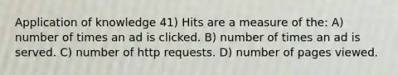 Application of knowledge 41) Hits are a measure of the: A) number of times an ad is clicked. B) number of times an ad is served. C) number of http requests. D) number of pages viewed.