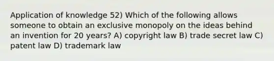 Application of knowledge 52) Which of the following allows someone to obtain an exclusive monopoly on the ideas behind an invention for 20 years? A) copyright law B) trade secret law C) patent law D) trademark law