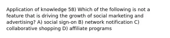 Application of knowledge 58) Which of the following is not a feature that is driving the growth of social marketing and advertising? A) social sign-on B) network notification C) collaborative shopping D) affiliate programs