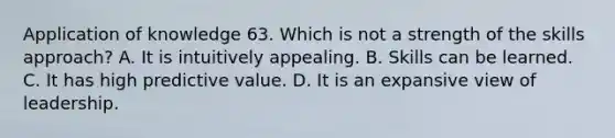 Application of knowledge 63. Which is not a strength of the skills approach? A. It is intuitively appealing. B. Skills can be learned. C. It has high predictive value. D. It is an expansive view of leadership.