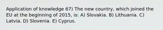 Application of knowledge 67) The new country, which joined the EU at the beginning of 2015, is: A) Slovakia. B) Lithuania. C) Latvia. D) Slovenia. E) Cyprus.