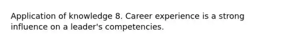 Application of knowledge 8. Career experience is a strong influence on a leader's competencies.